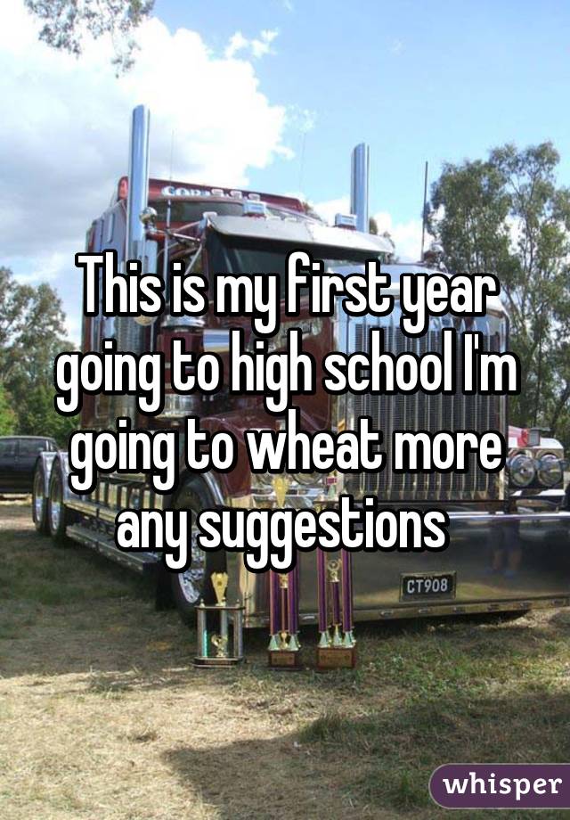 This is my first year going to high school I'm going to wheat more any suggestions 