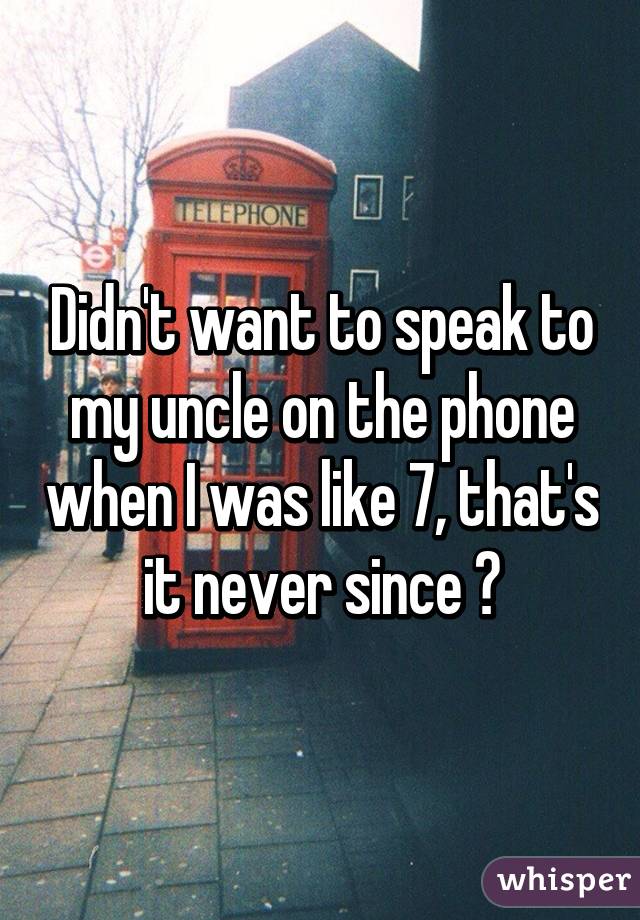 Didn't want to speak to my uncle on the phone when I was like 7, that's it never since 😂