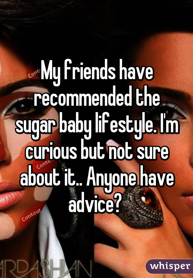 My friends have recommended the sugar baby lifestyle. I'm curious but not sure about it.. Anyone have advice? 