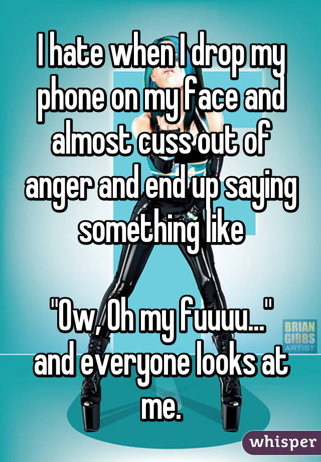 I hate when I drop my phone on my face and almost cuss out of anger and end up saying something like

"Ow, Oh my fuuuu..." and everyone looks at me.