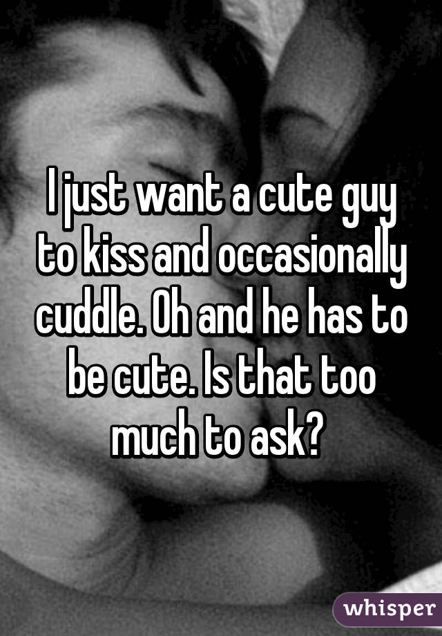 I just want a cute guy to kiss and occasionally cuddle. Oh and he has to be cute. Is that too much to ask? 