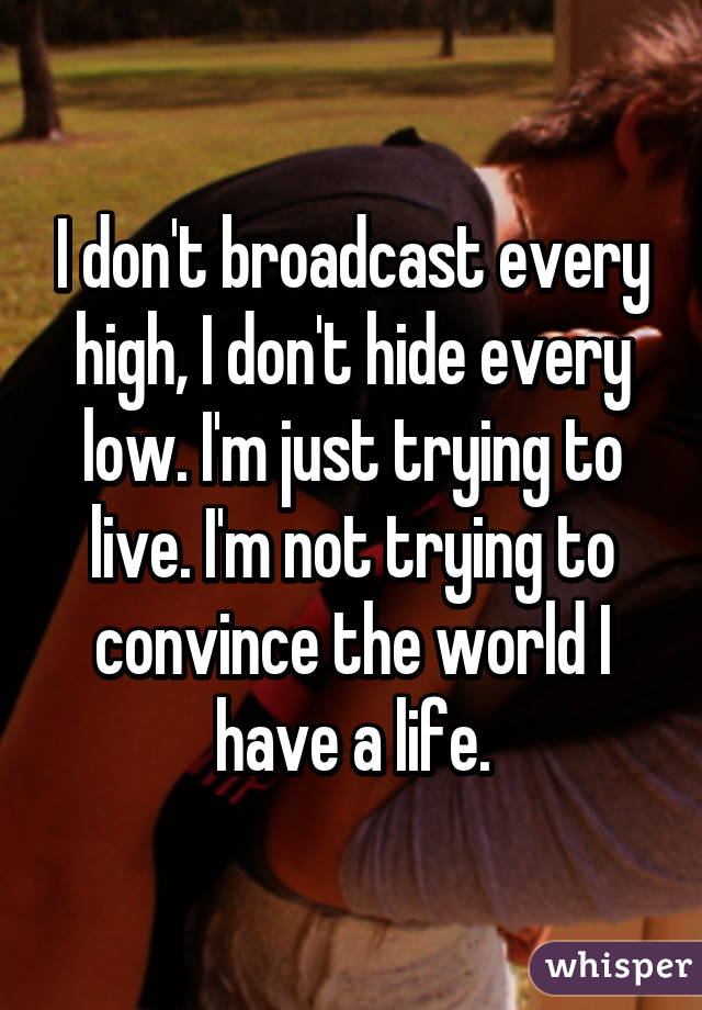 I don't broadcast every high, I don't hide every low. I'm just trying to live. I'm not trying to convince the world I have a life.