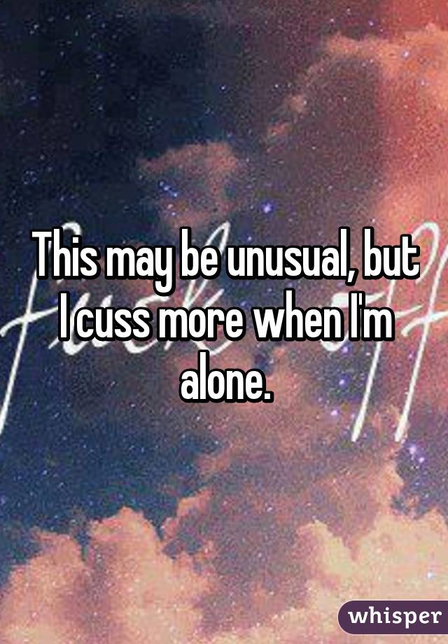 This may be unusual, but I cuss more when I'm alone.