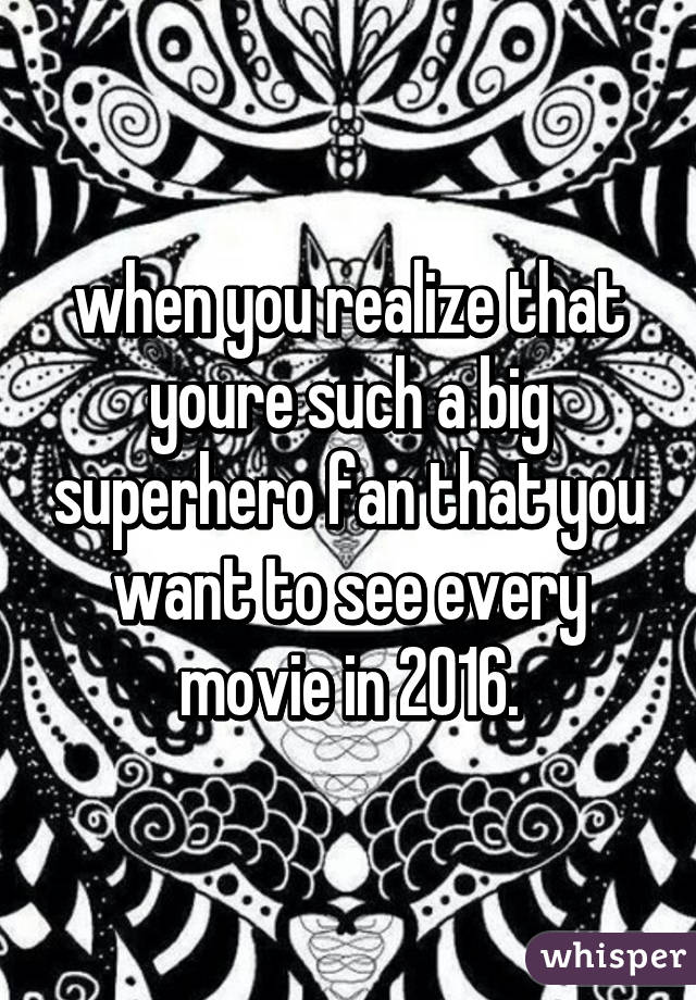 when you realize that youre such a big superhero fan that you want to see every movie in 2016.