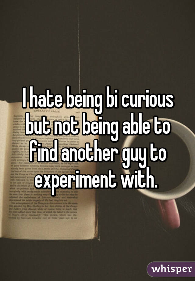 I hate being bi curious but not being able to find another guy to experiment with. 