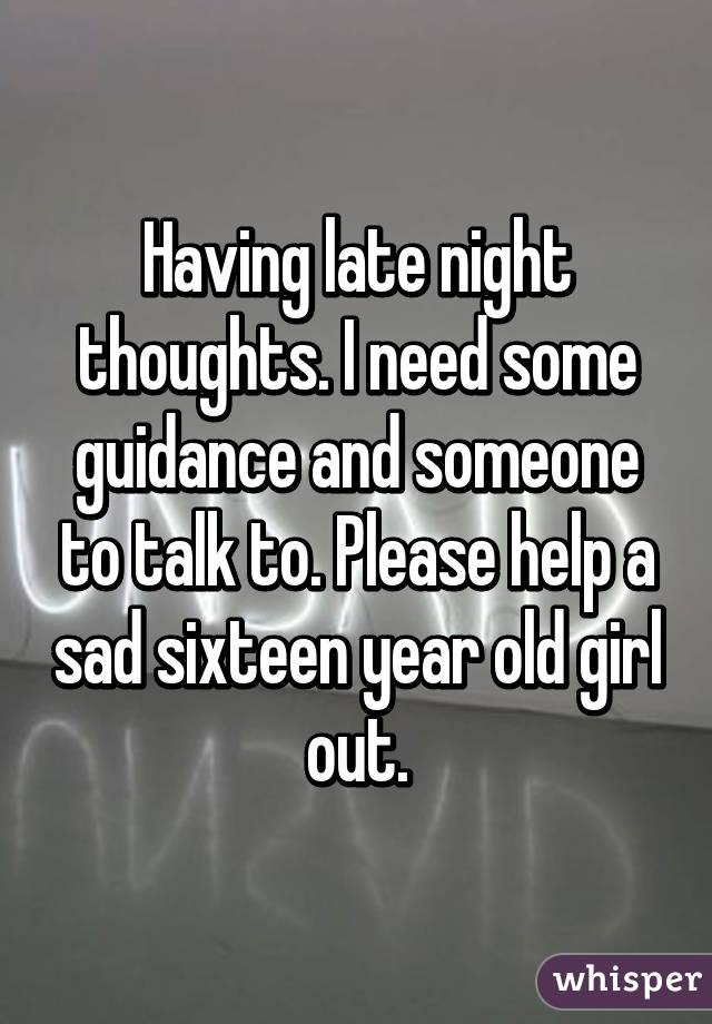 Having late night thoughts. I need some guidance and someone to talk to. Please help a sad sixteen year old girl out.