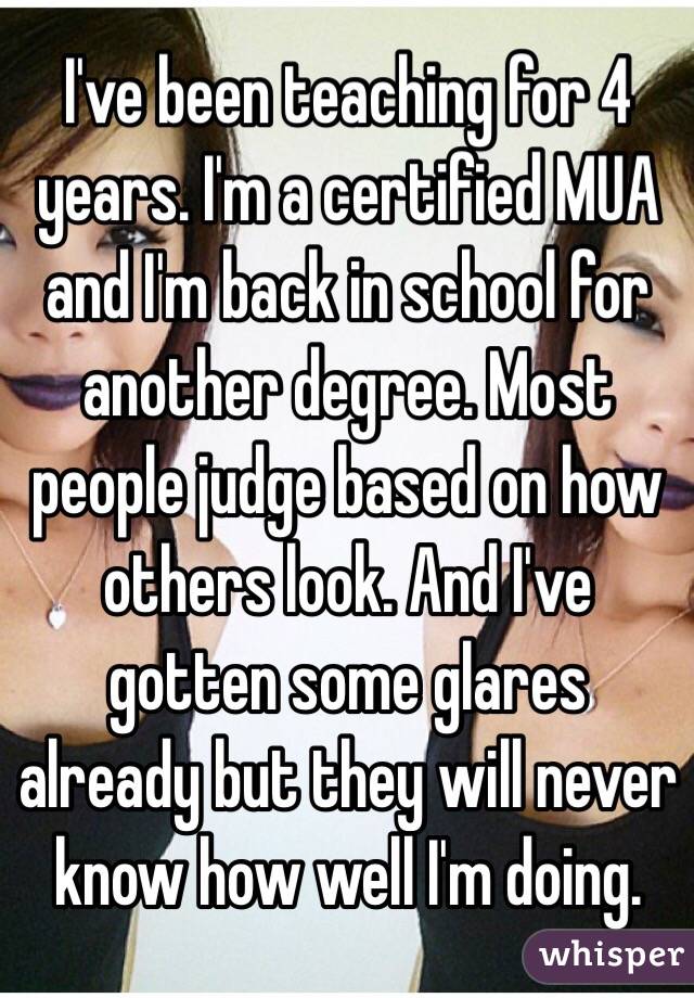 I've been teaching for 4 years. I'm a certified MUA and I'm back in school for another degree. Most people judge based on how others look. And I've gotten some glares already but they will never know how well I'm doing.