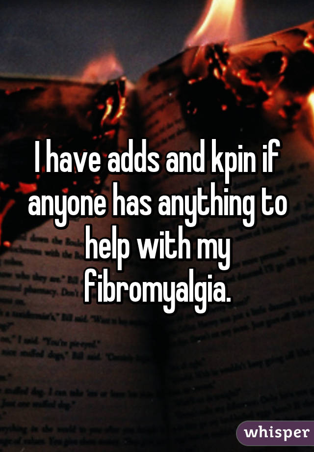 I have adds and kpin if anyone has anything to help with my fibromyalgia.