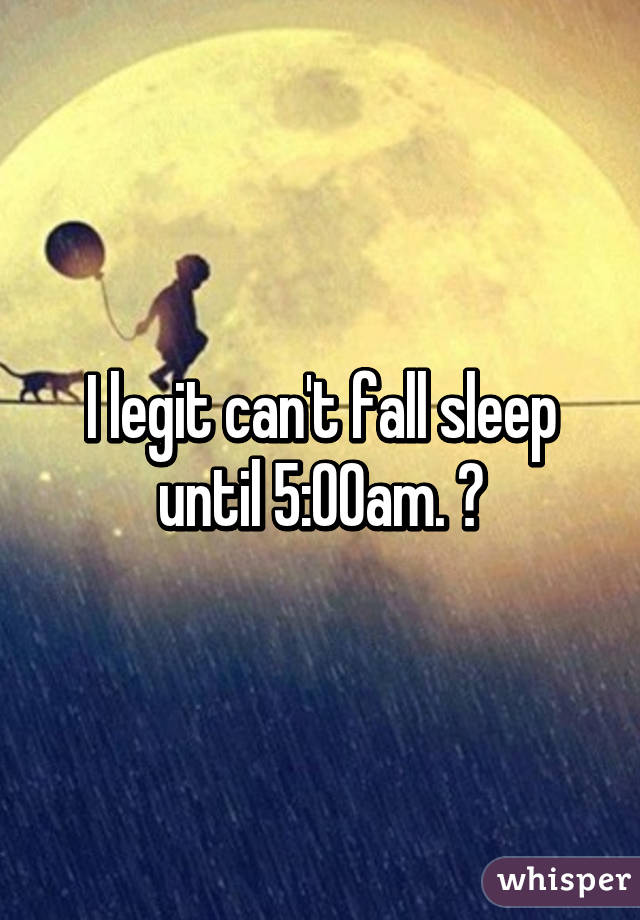 I legit can't fall sleep until 5:00am. ?