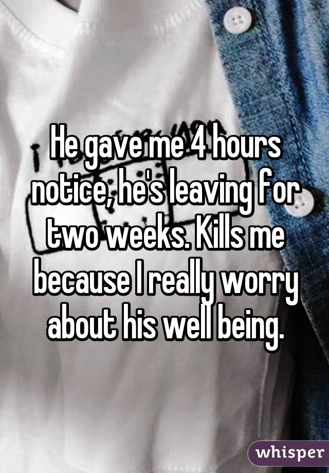 He gave me 4 hours notice, he's leaving for two weeks. Kills me because I really worry about his well being.