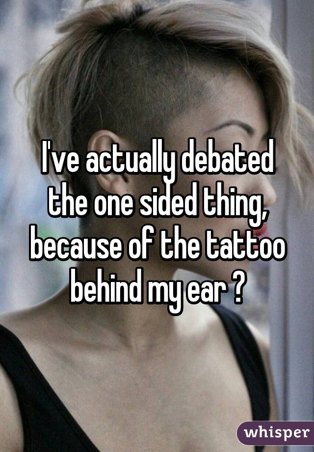 I've actually debated the one sided thing, because of the tattoo behind my ear 😅