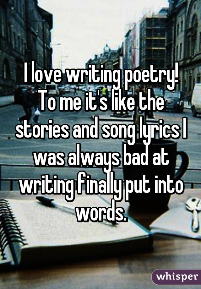 I love writing poetry! To me it's like the stories and song lyrics I was always bad at writing finally put into words.