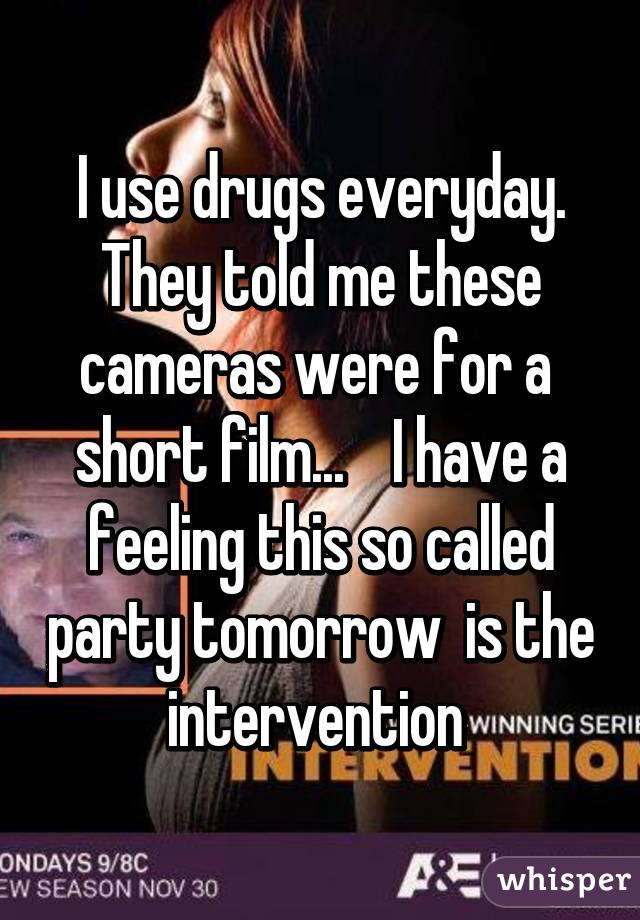 I use drugs everyday. They told me these cameras were for a  short film...    I have a feeling this so called party tomorrow  is the intervention 