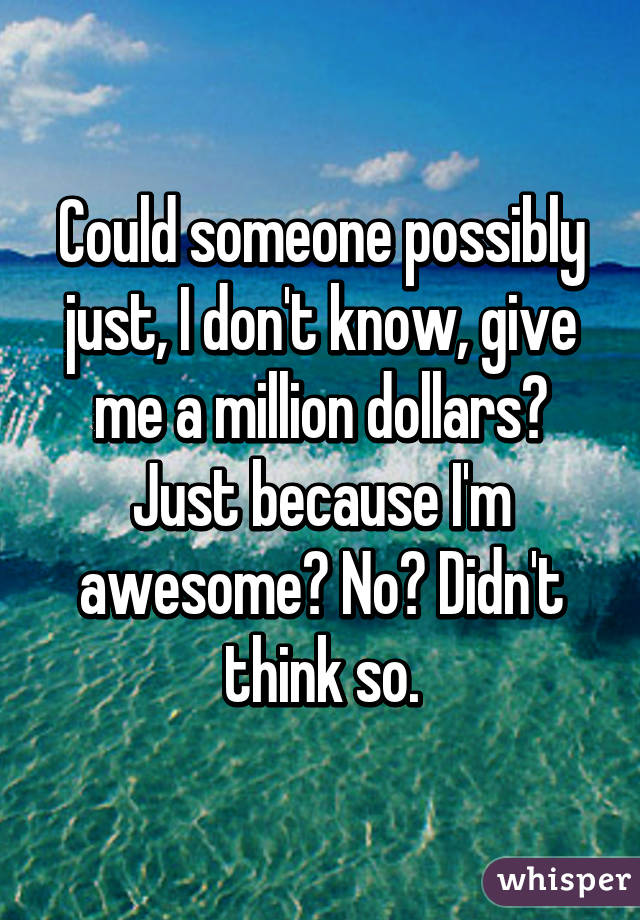 Could someone possibly just, I don't know, give me a million dollars? Just because I'm awesome? No? Didn't think so.