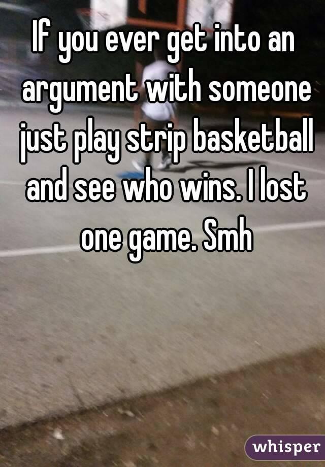 If you ever get into an argument with someone just play strip basketball and see who wins. I lost one game. Smh