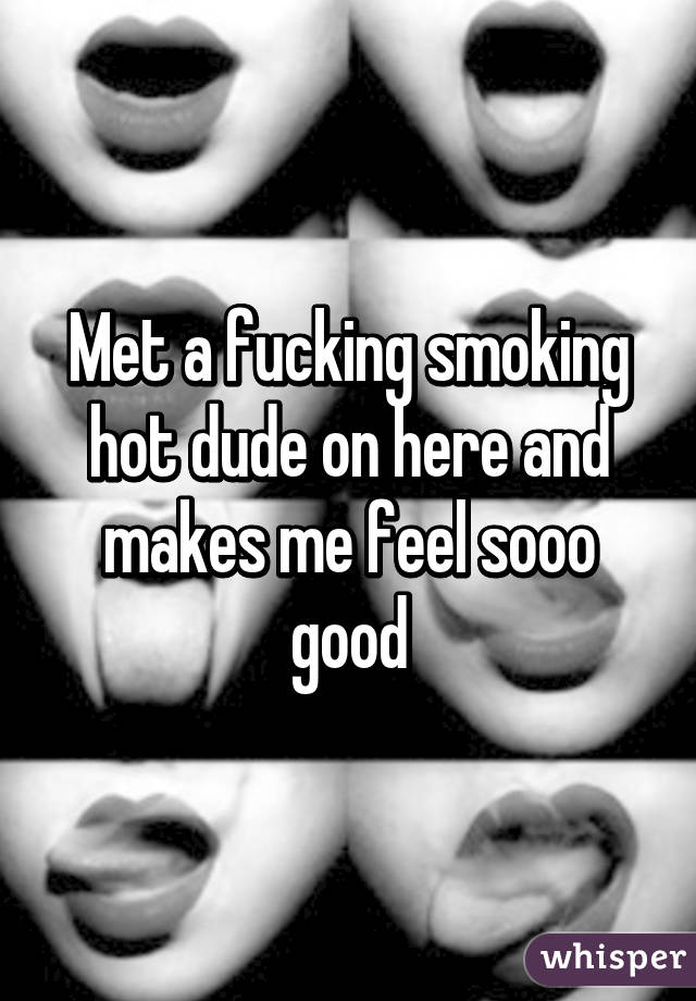 Met a fucking smoking hot dude on here and makes me feel sooo good