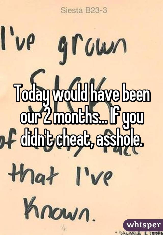 Today would have been our 2 months... If you didn't cheat, asshole.