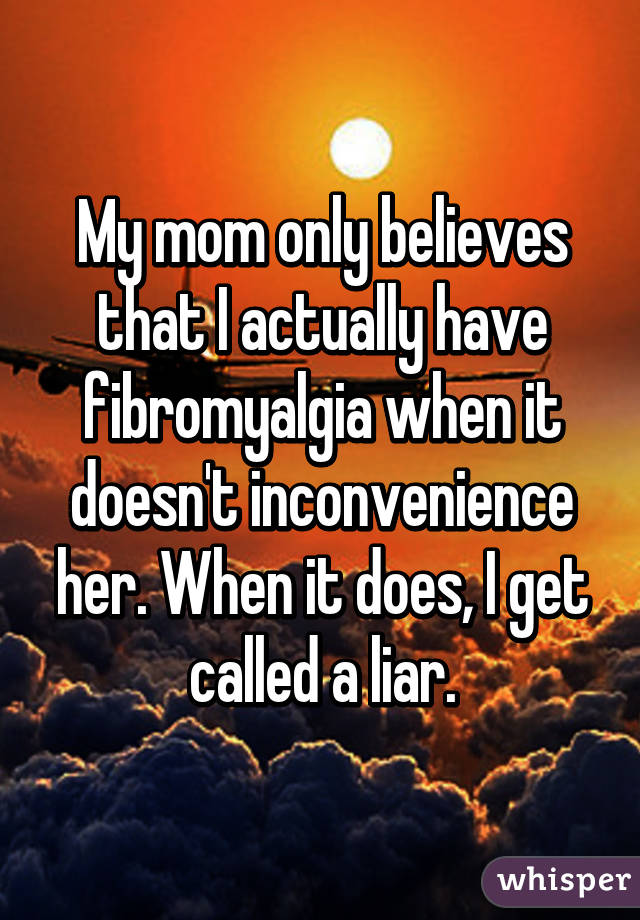 My mom only believes that I actually have fibromyalgia when it doesn't inconvenience her. When it does, I get called a liar.