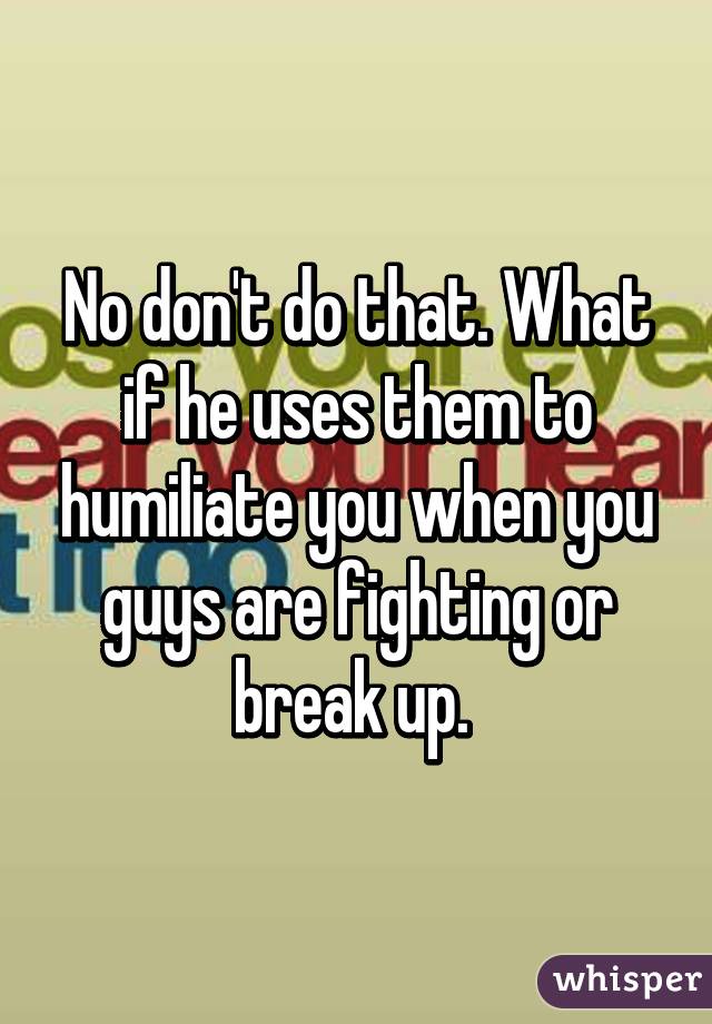 No don't do that. What if he uses them to humiliate you when you guys are fighting or break up. 