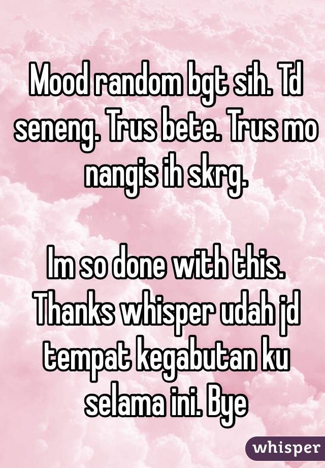 Mood random bgt sih. Td seneng. Trus bete. Trus mo nangis ih skrg.

Im so done with this. Thanks whisper udah jd tempat kegabutan ku selama ini. Bye