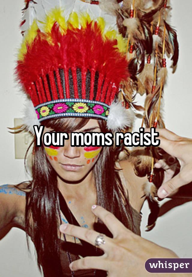 Your moms racist