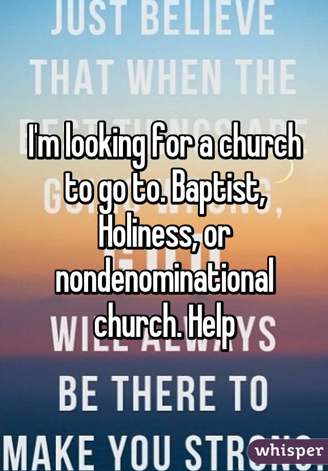 I'm looking for a church to go to. Baptist, Holiness, or nondenominational church. Help