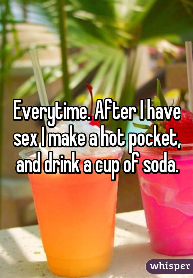 Everytime. After I have sex I make a hot pocket, and drink a cup of soda.