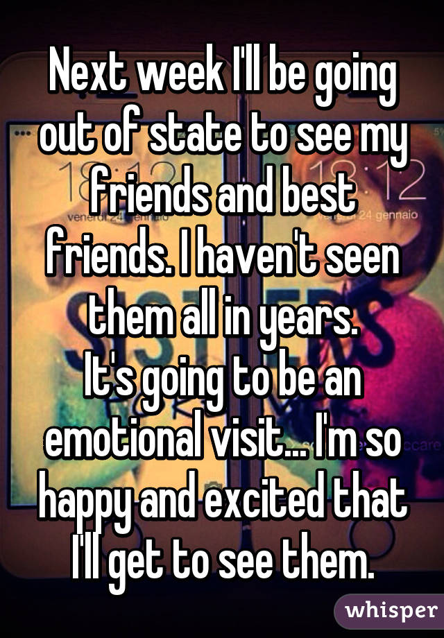 Next week I'll be going out of state to see my friends and best friends. I haven't seen them all in years.
It's going to be an emotional visit... I'm so happy and excited that I'll get to see them.