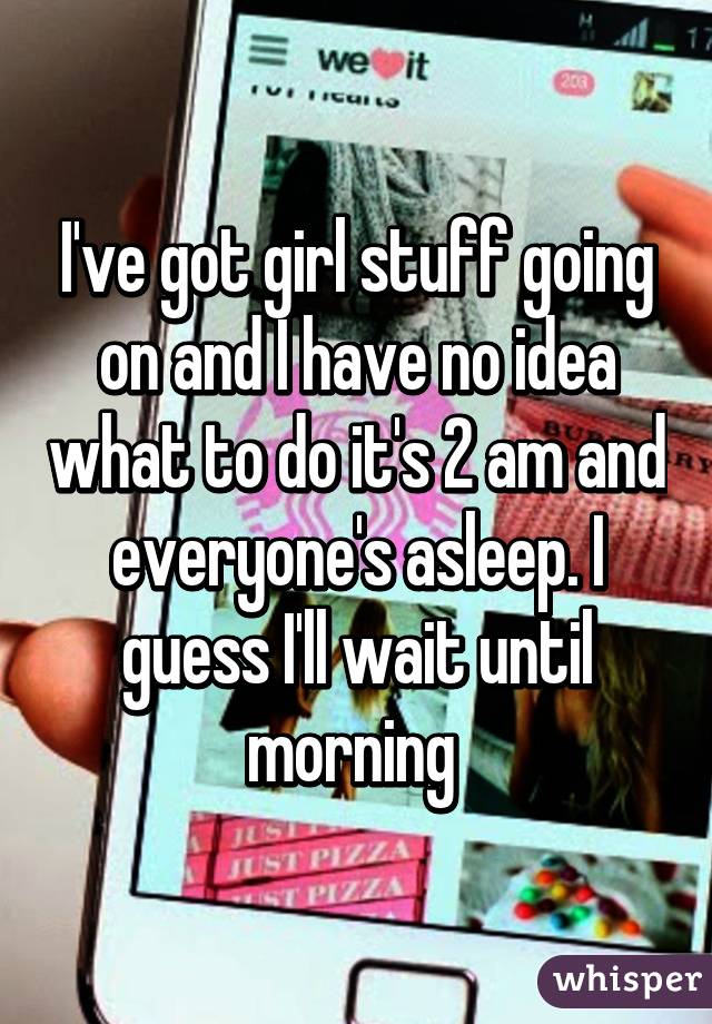 I've got girl stuff going on and I have no idea what to do it's 2 am and everyone's asleep. I guess I'll wait until morning 