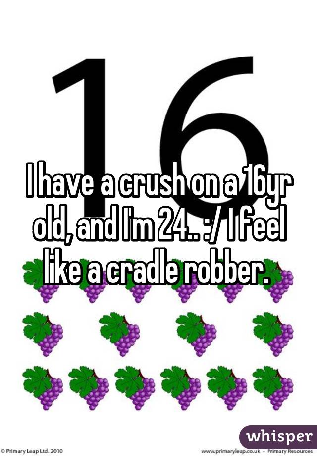 I have a crush on a 16yr old, and I'm 24.. :/ I feel like a cradle robber. 