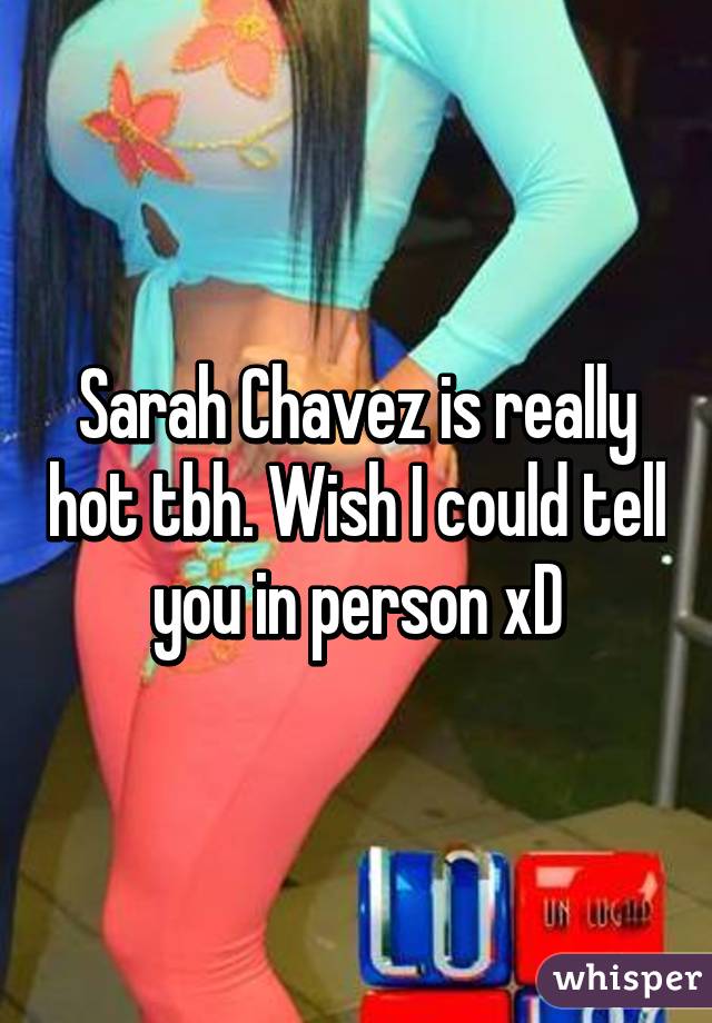 Sarah Chavez is really hot tbh. Wish I could tell you in person xD