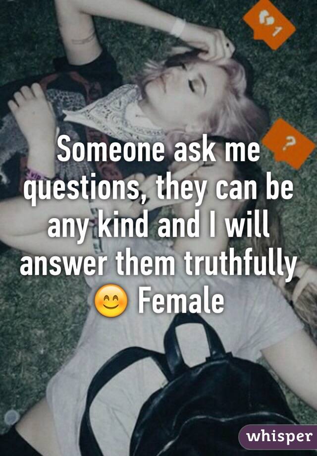 Someone ask me questions, they can be any kind and I will answer them truthfully 😊 Female