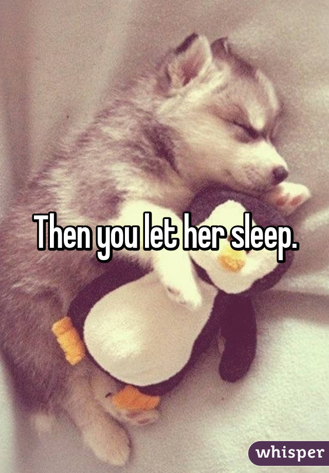 Then you let her sleep.