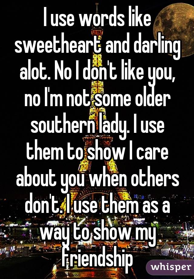 I use words like sweetheart and darling alot. No I don't like you, no I'm not some older southern lady. I use them to show I care about you when others don't. I use them as a way to show my friendship