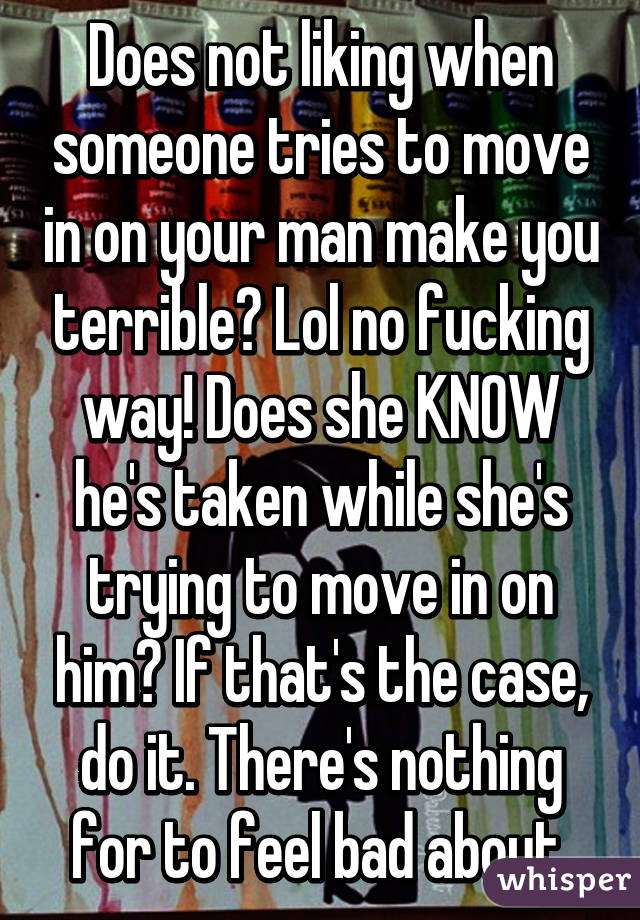 Does not liking when someone tries to move in on your man make you terrible? Lol no fucking way! Does she KNOW he's taken while she's trying to move in on him? If that's the case, do it. There's nothing for to feel bad about.