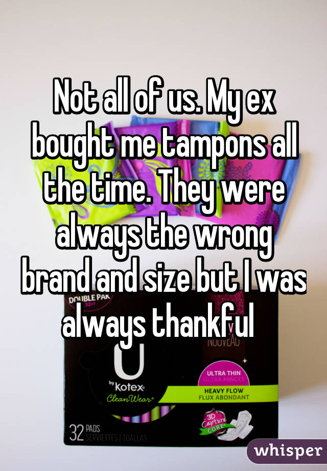 Not all of us. My ex bought me tampons all the time. They were always the wrong brand and size but I was always thankful  
