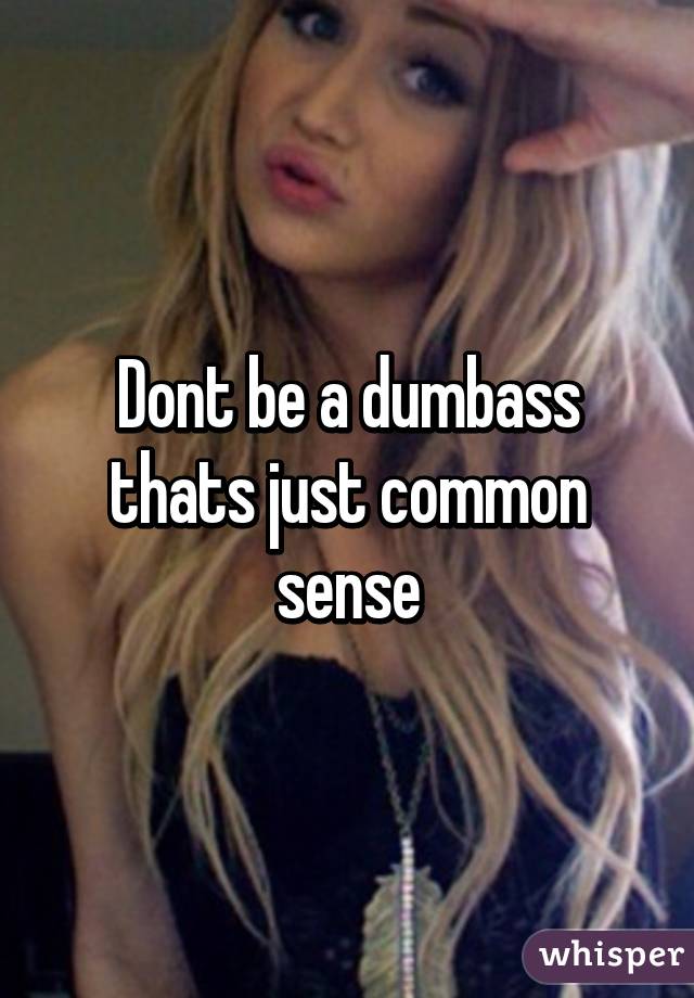 Dont be a dumbass thats just common sense