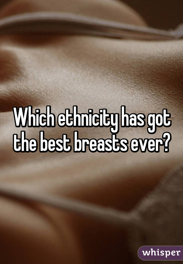 Which ethnicity has got the best breasts ever?