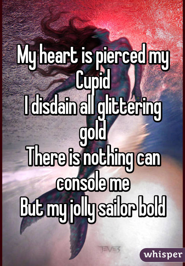 My heart is pierced my Cupid
I disdain all glittering gold
There is nothing can console me
But my jolly sailor bold