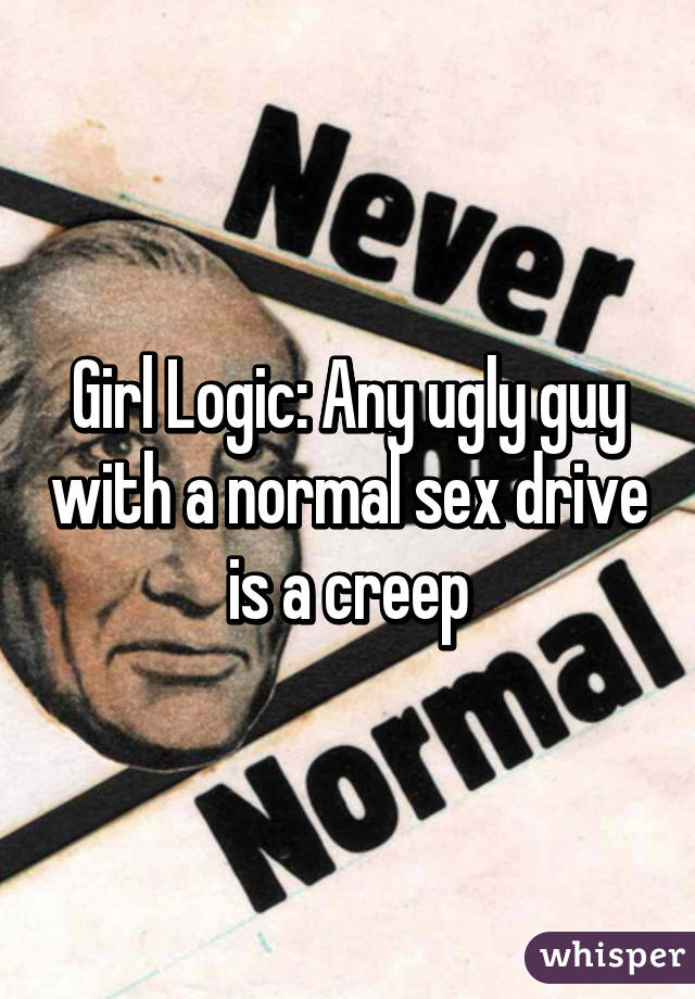 Girl Logic: Any ugly guy with a normal sex drive is a creep