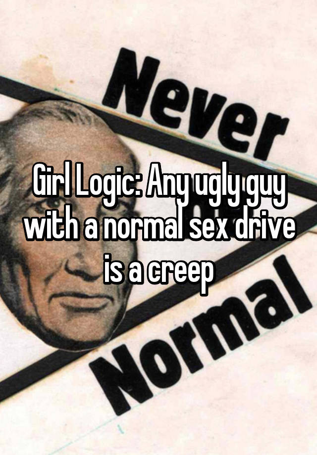 Girl Logic: Any ugly guy with a normal sex drive is a creep