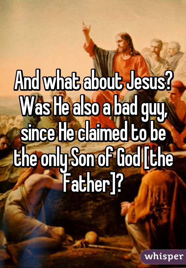 And what about Jesus?
Was He also a bad guy, since He claimed to be the only Son of God [the Father]?