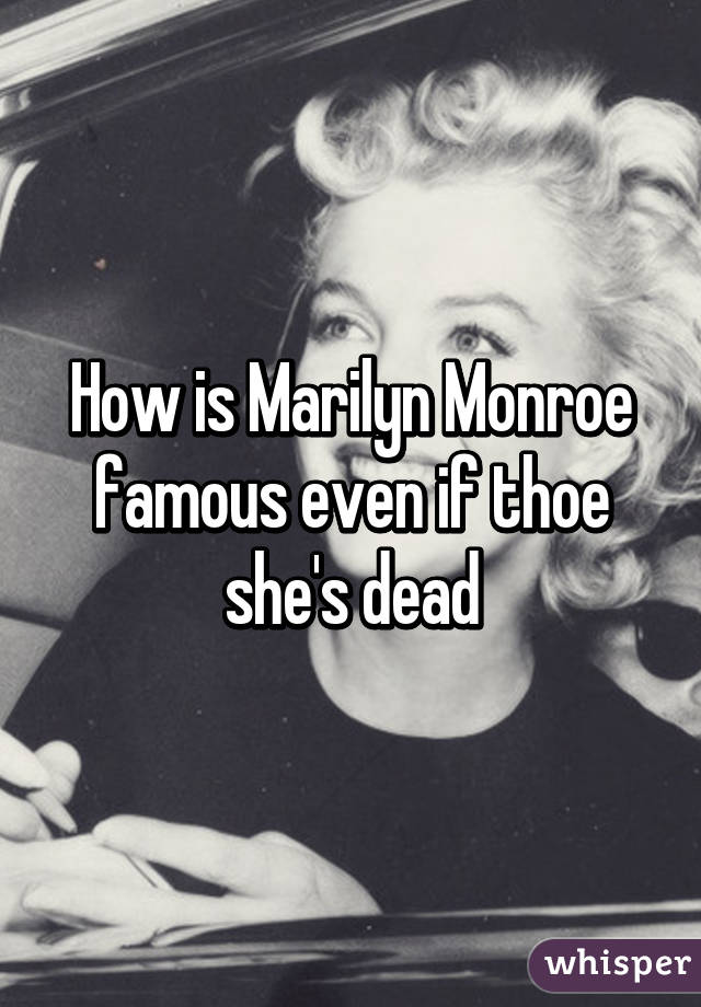 How is Marilyn Monroe famous even if thoe she's dead