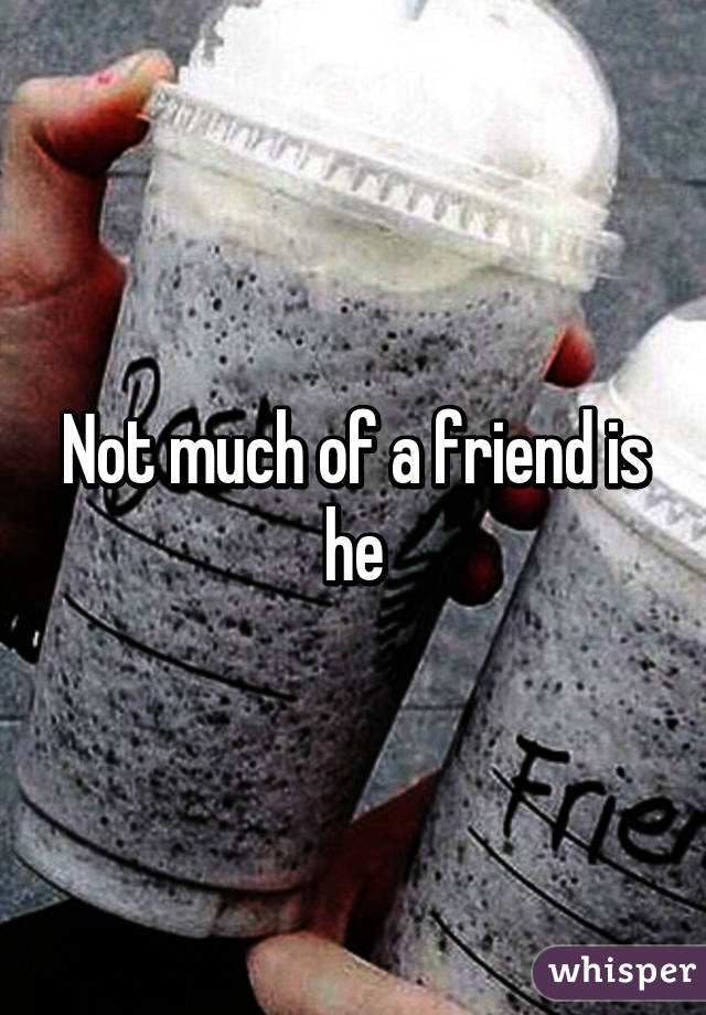 Not much of a friend is he