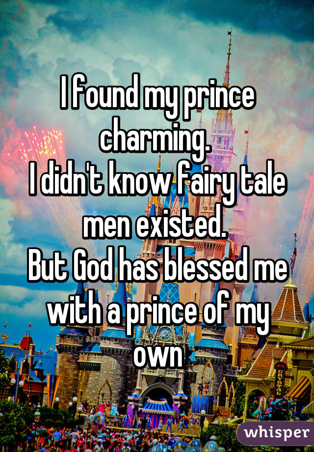 I found my prince charming. 
I didn't know fairy tale men existed. 
But God has blessed me with a prince of my own