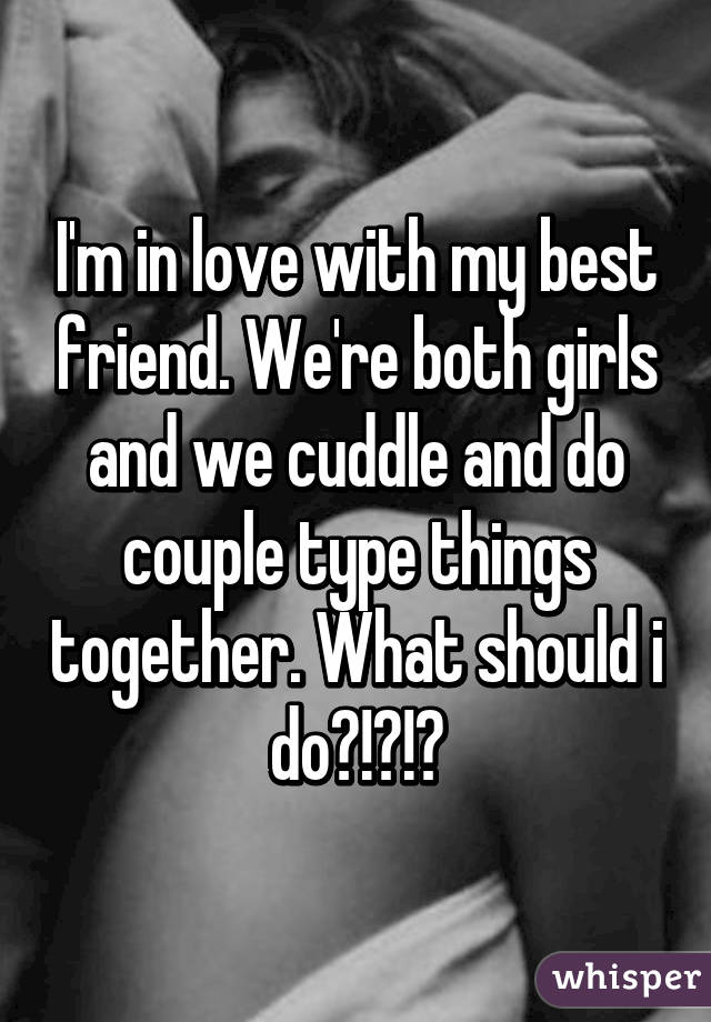 I'm in love with my best friend. We're both girls and we cuddle and do couple type things together. What should i do?!?!?