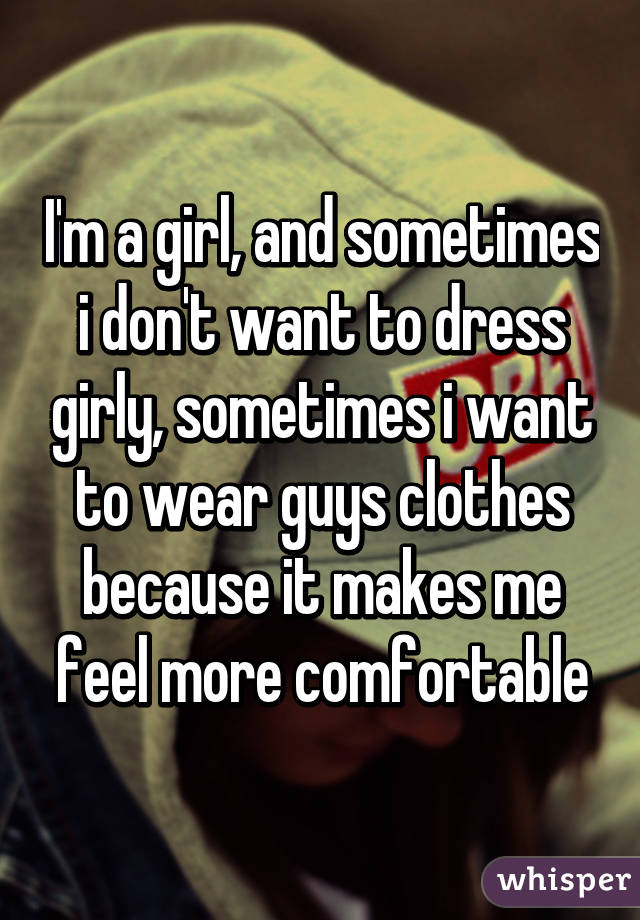 I'm a girl, and sometimes i don't want to dress girly, sometimes i want to wear guys clothes because it makes me feel more comfortable