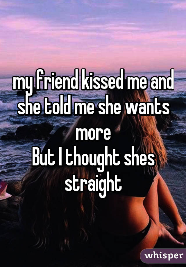 my friend kissed me and she told me she wants more
But I thought shes straight