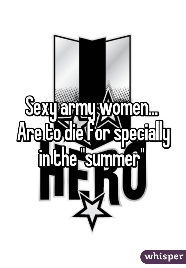 Sexy army women... 
Are to die for specially in the "summer" 