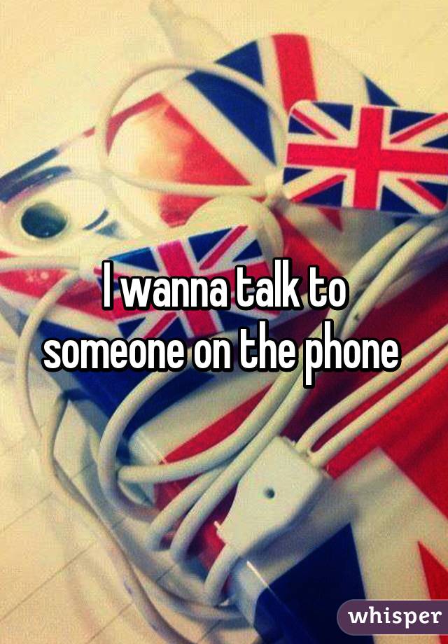 I wanna talk to someone on the phone 